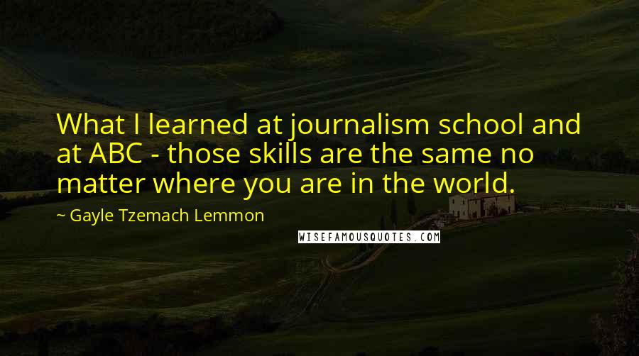 Gayle Tzemach Lemmon Quotes: What I learned at journalism school and at ABC - those skills are the same no matter where you are in the world.