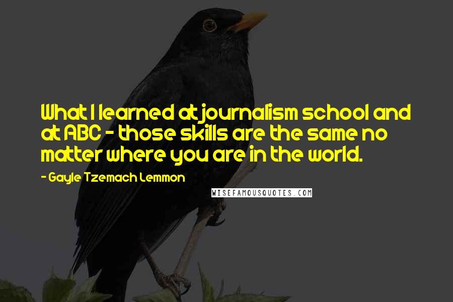 Gayle Tzemach Lemmon Quotes: What I learned at journalism school and at ABC - those skills are the same no matter where you are in the world.