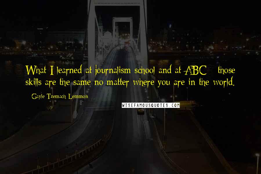 Gayle Tzemach Lemmon Quotes: What I learned at journalism school and at ABC - those skills are the same no matter where you are in the world.