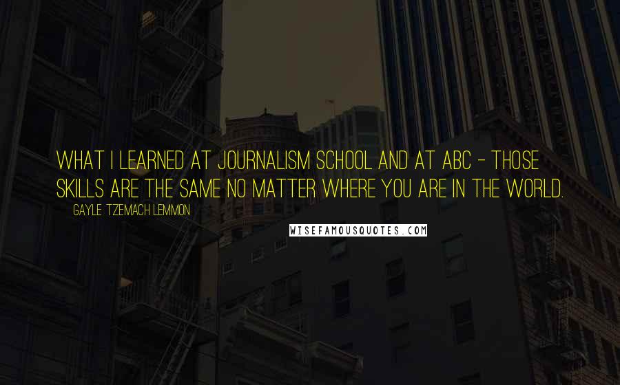 Gayle Tzemach Lemmon Quotes: What I learned at journalism school and at ABC - those skills are the same no matter where you are in the world.