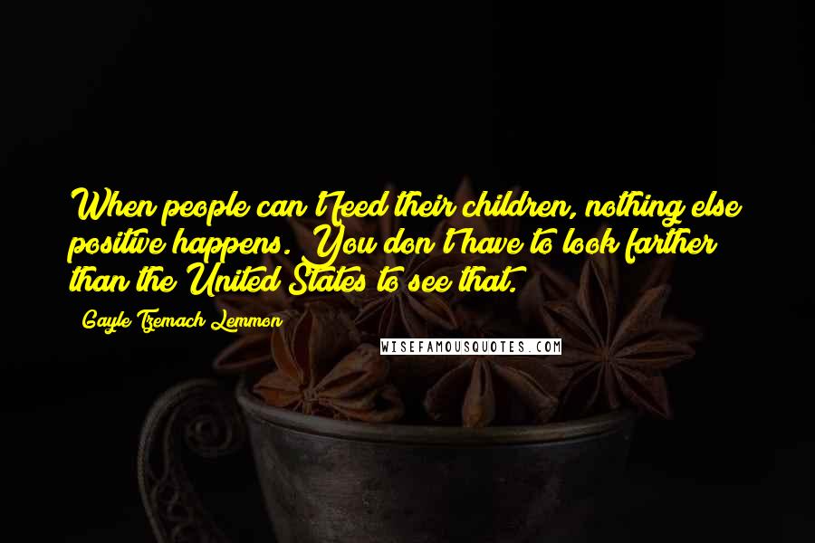 Gayle Tzemach Lemmon Quotes: When people can't feed their children, nothing else positive happens. You don't have to look farther than the United States to see that.