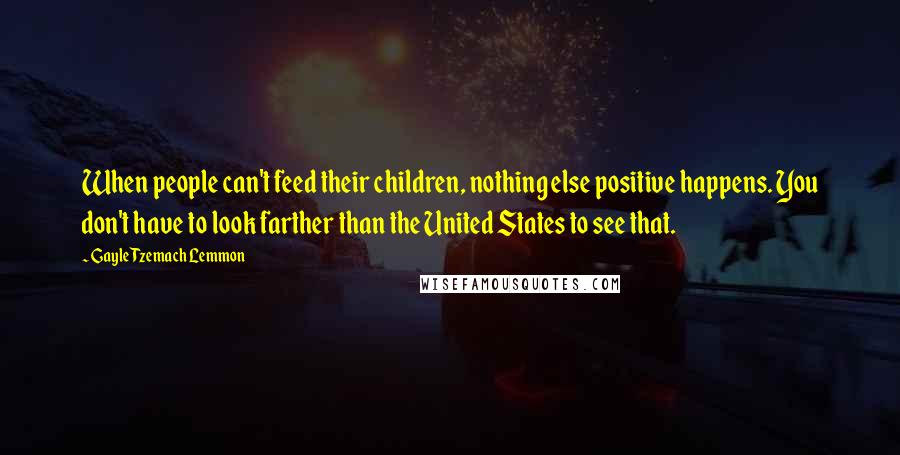 Gayle Tzemach Lemmon Quotes: When people can't feed their children, nothing else positive happens. You don't have to look farther than the United States to see that.