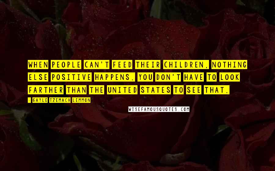 Gayle Tzemach Lemmon Quotes: When people can't feed their children, nothing else positive happens. You don't have to look farther than the United States to see that.