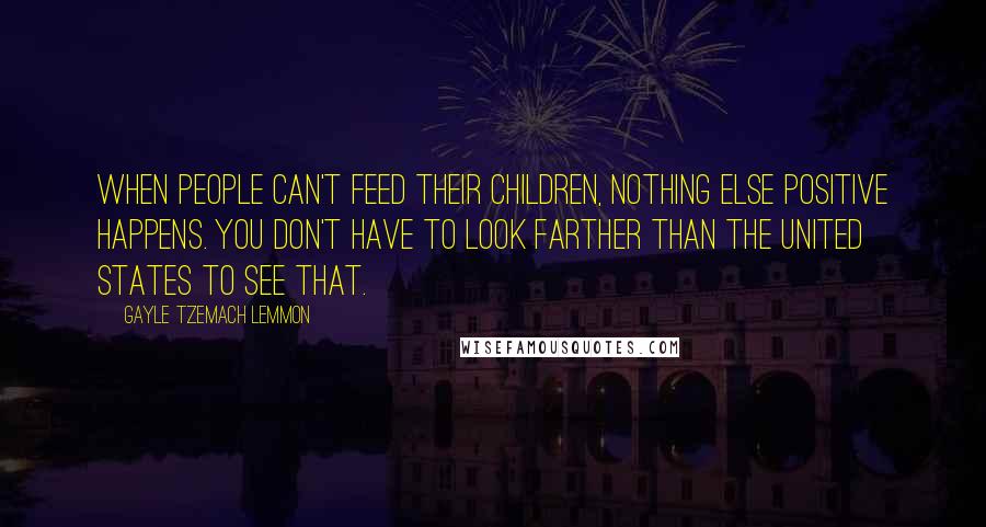Gayle Tzemach Lemmon Quotes: When people can't feed their children, nothing else positive happens. You don't have to look farther than the United States to see that.