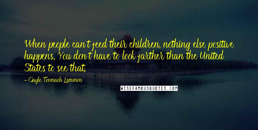 Gayle Tzemach Lemmon Quotes: When people can't feed their children, nothing else positive happens. You don't have to look farther than the United States to see that.