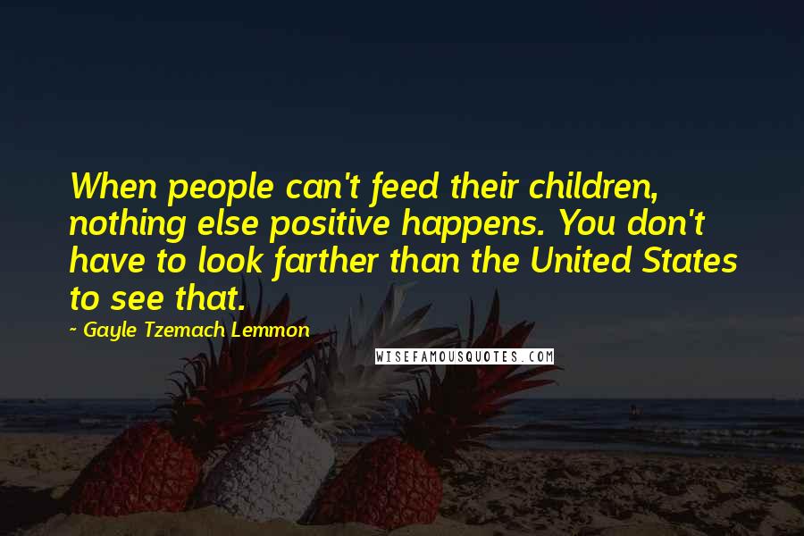 Gayle Tzemach Lemmon Quotes: When people can't feed their children, nothing else positive happens. You don't have to look farther than the United States to see that.