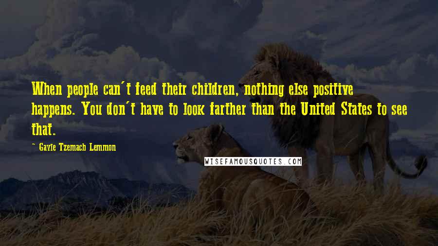 Gayle Tzemach Lemmon Quotes: When people can't feed their children, nothing else positive happens. You don't have to look farther than the United States to see that.