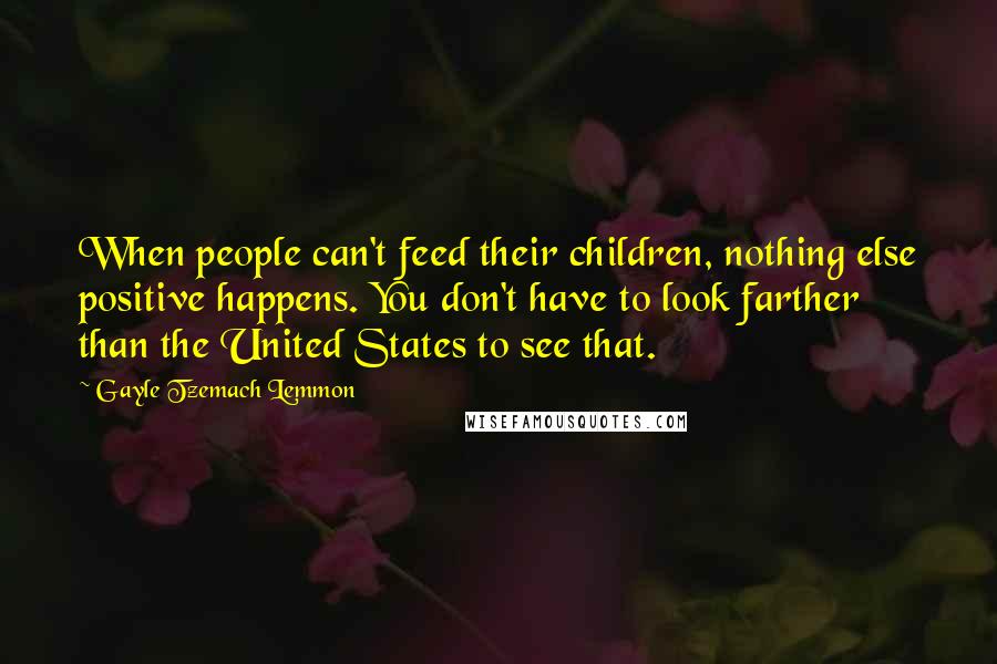 Gayle Tzemach Lemmon Quotes: When people can't feed their children, nothing else positive happens. You don't have to look farther than the United States to see that.