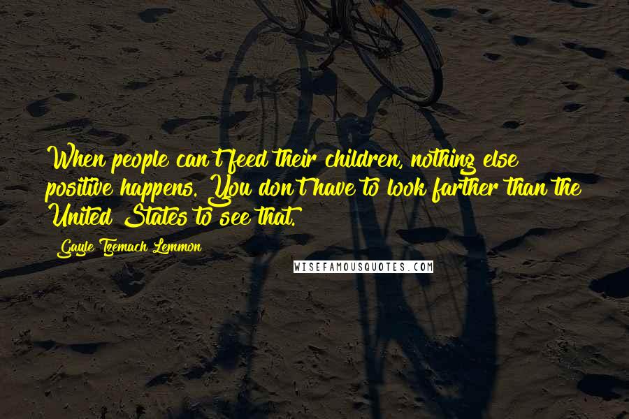 Gayle Tzemach Lemmon Quotes: When people can't feed their children, nothing else positive happens. You don't have to look farther than the United States to see that.