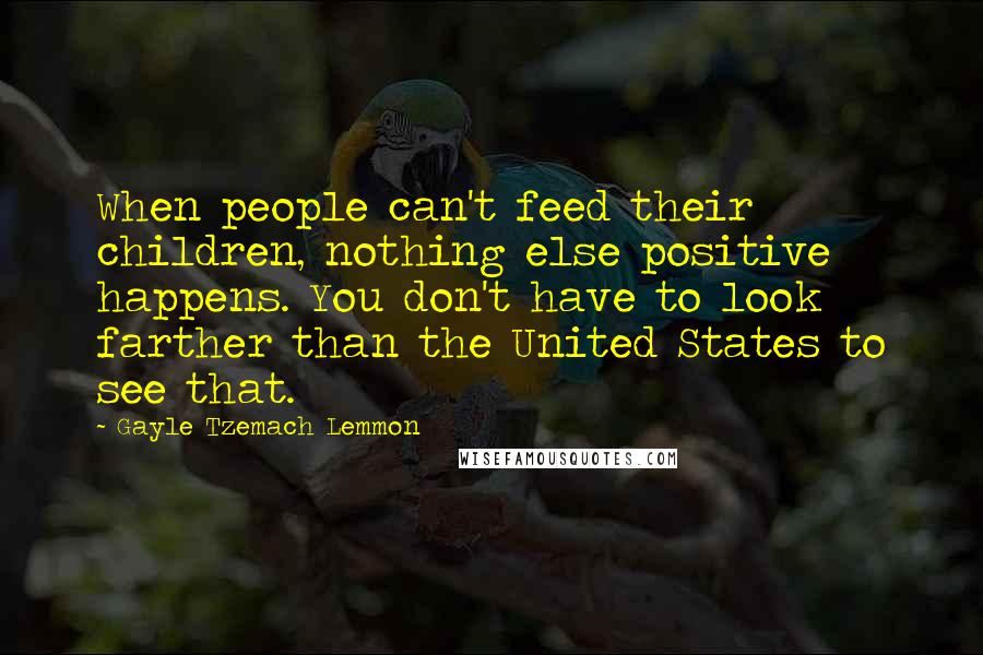 Gayle Tzemach Lemmon Quotes: When people can't feed their children, nothing else positive happens. You don't have to look farther than the United States to see that.