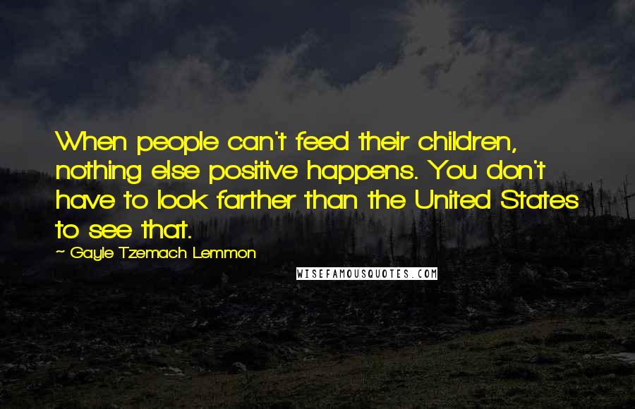 Gayle Tzemach Lemmon Quotes: When people can't feed their children, nothing else positive happens. You don't have to look farther than the United States to see that.