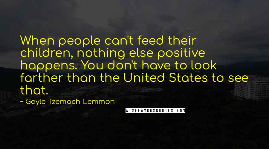 Gayle Tzemach Lemmon Quotes: When people can't feed their children, nothing else positive happens. You don't have to look farther than the United States to see that.