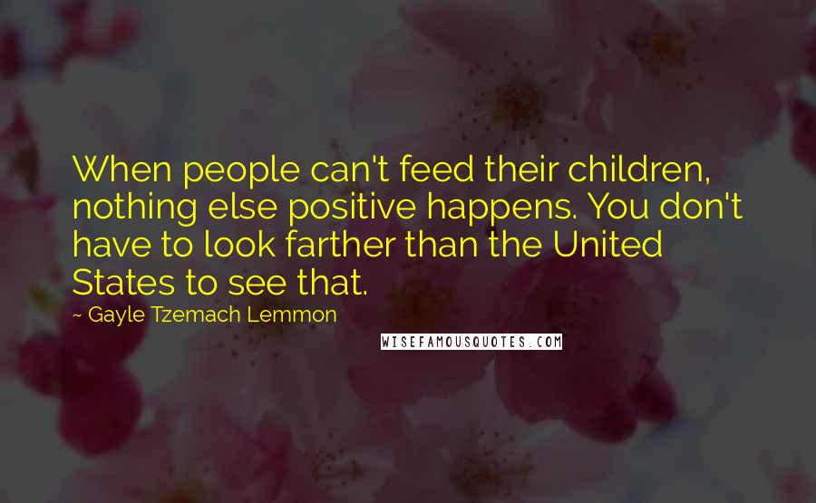 Gayle Tzemach Lemmon Quotes: When people can't feed their children, nothing else positive happens. You don't have to look farther than the United States to see that.
