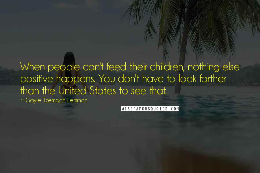 Gayle Tzemach Lemmon Quotes: When people can't feed their children, nothing else positive happens. You don't have to look farther than the United States to see that.