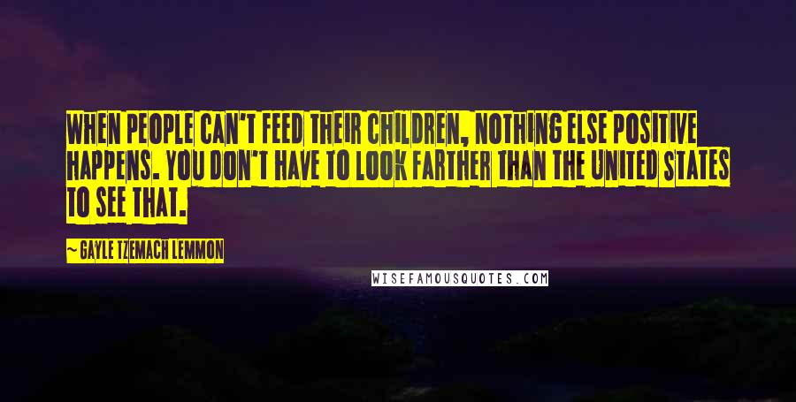 Gayle Tzemach Lemmon Quotes: When people can't feed their children, nothing else positive happens. You don't have to look farther than the United States to see that.