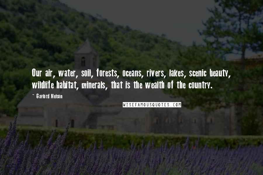 Gaylord Nelson Quotes: Our air, water, soil, forests, oceans, rivers, lakes, scenic beauty, wildlife habitat, minerals, that is the wealth of the country.