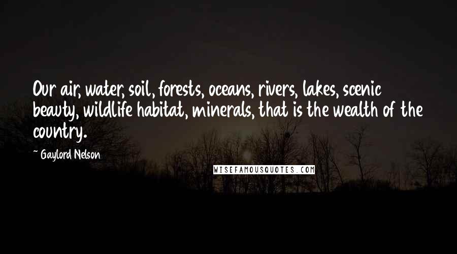 Gaylord Nelson Quotes: Our air, water, soil, forests, oceans, rivers, lakes, scenic beauty, wildlife habitat, minerals, that is the wealth of the country.