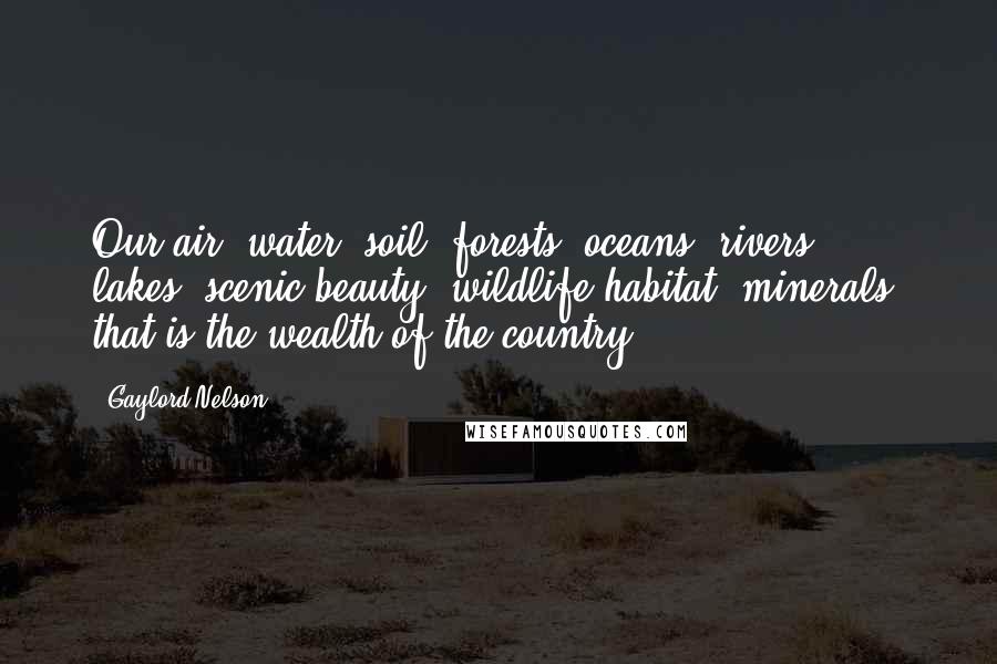 Gaylord Nelson Quotes: Our air, water, soil, forests, oceans, rivers, lakes, scenic beauty, wildlife habitat, minerals, that is the wealth of the country.