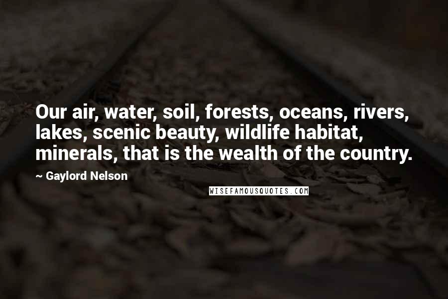 Gaylord Nelson Quotes: Our air, water, soil, forests, oceans, rivers, lakes, scenic beauty, wildlife habitat, minerals, that is the wealth of the country.