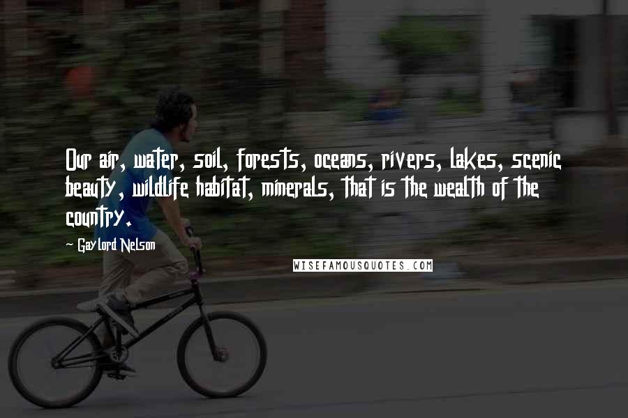 Gaylord Nelson Quotes: Our air, water, soil, forests, oceans, rivers, lakes, scenic beauty, wildlife habitat, minerals, that is the wealth of the country.