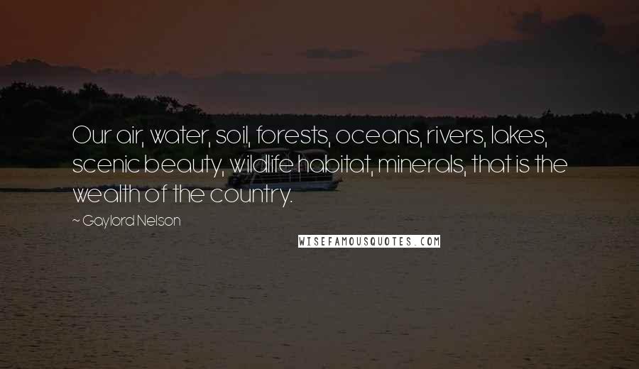 Gaylord Nelson Quotes: Our air, water, soil, forests, oceans, rivers, lakes, scenic beauty, wildlife habitat, minerals, that is the wealth of the country.