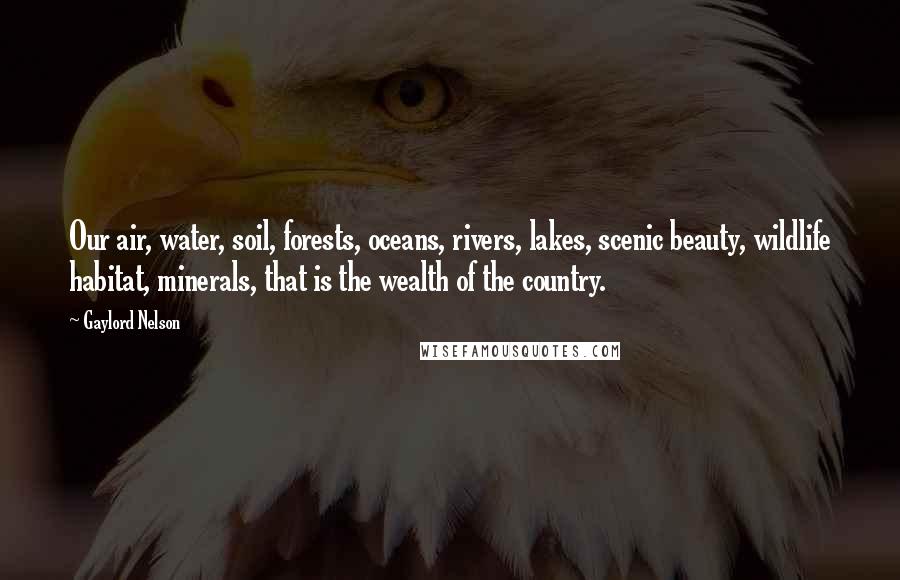 Gaylord Nelson Quotes: Our air, water, soil, forests, oceans, rivers, lakes, scenic beauty, wildlife habitat, minerals, that is the wealth of the country.