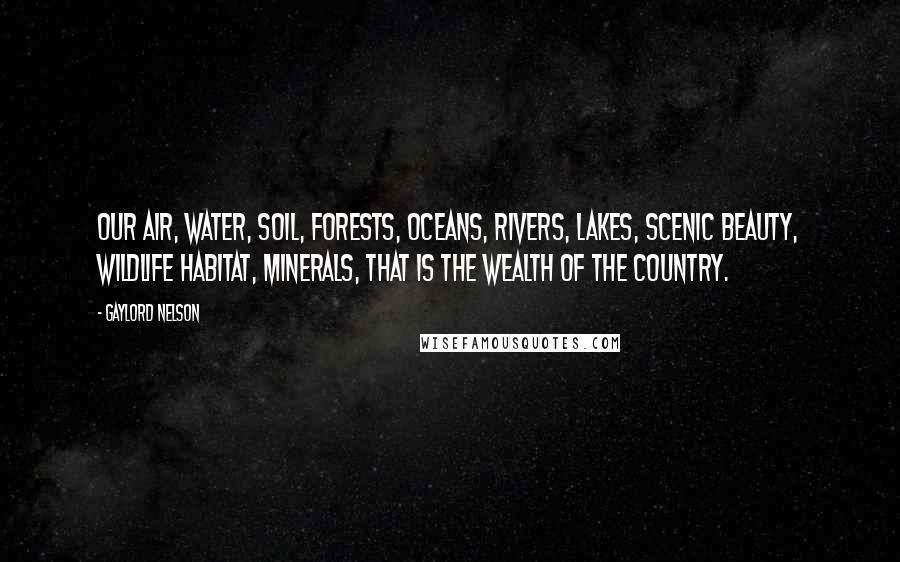 Gaylord Nelson Quotes: Our air, water, soil, forests, oceans, rivers, lakes, scenic beauty, wildlife habitat, minerals, that is the wealth of the country.