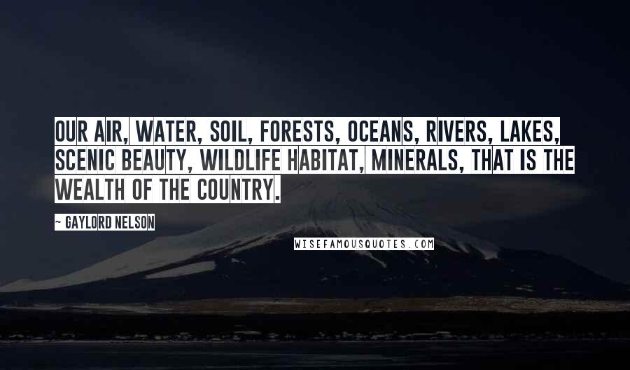 Gaylord Nelson Quotes: Our air, water, soil, forests, oceans, rivers, lakes, scenic beauty, wildlife habitat, minerals, that is the wealth of the country.