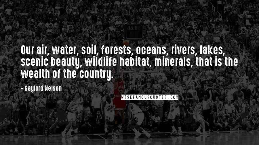 Gaylord Nelson Quotes: Our air, water, soil, forests, oceans, rivers, lakes, scenic beauty, wildlife habitat, minerals, that is the wealth of the country.