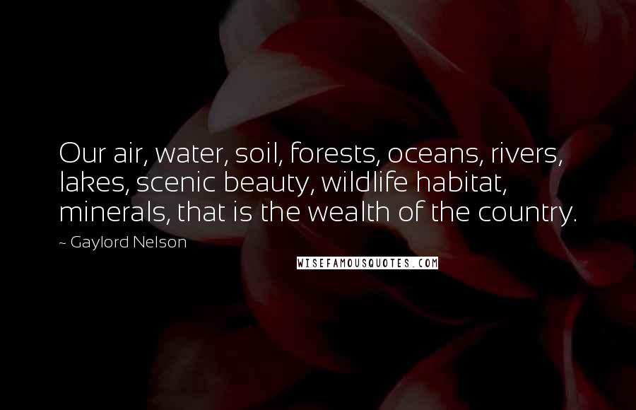 Gaylord Nelson Quotes: Our air, water, soil, forests, oceans, rivers, lakes, scenic beauty, wildlife habitat, minerals, that is the wealth of the country.