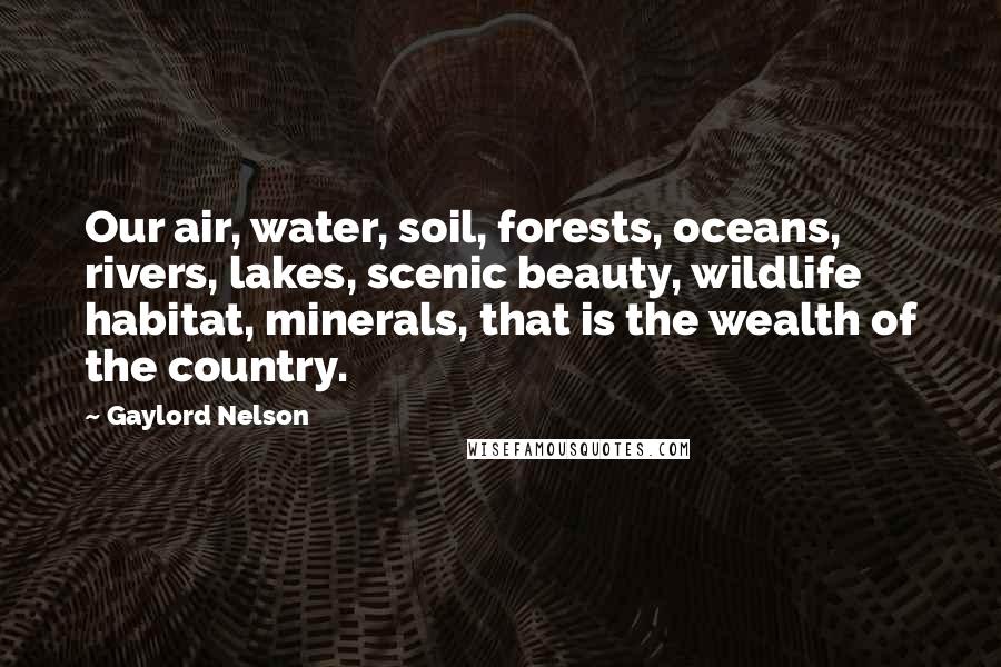 Gaylord Nelson Quotes: Our air, water, soil, forests, oceans, rivers, lakes, scenic beauty, wildlife habitat, minerals, that is the wealth of the country.