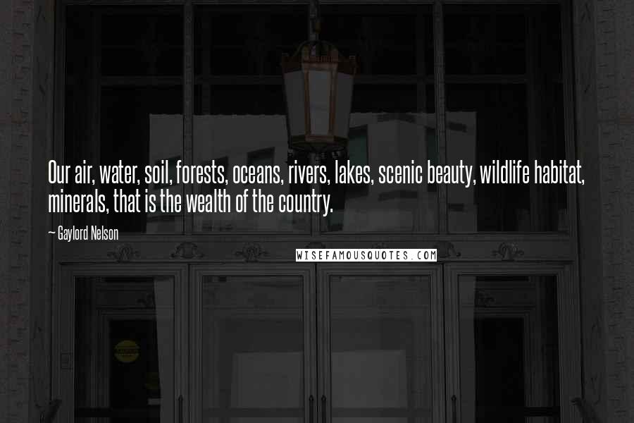 Gaylord Nelson Quotes: Our air, water, soil, forests, oceans, rivers, lakes, scenic beauty, wildlife habitat, minerals, that is the wealth of the country.