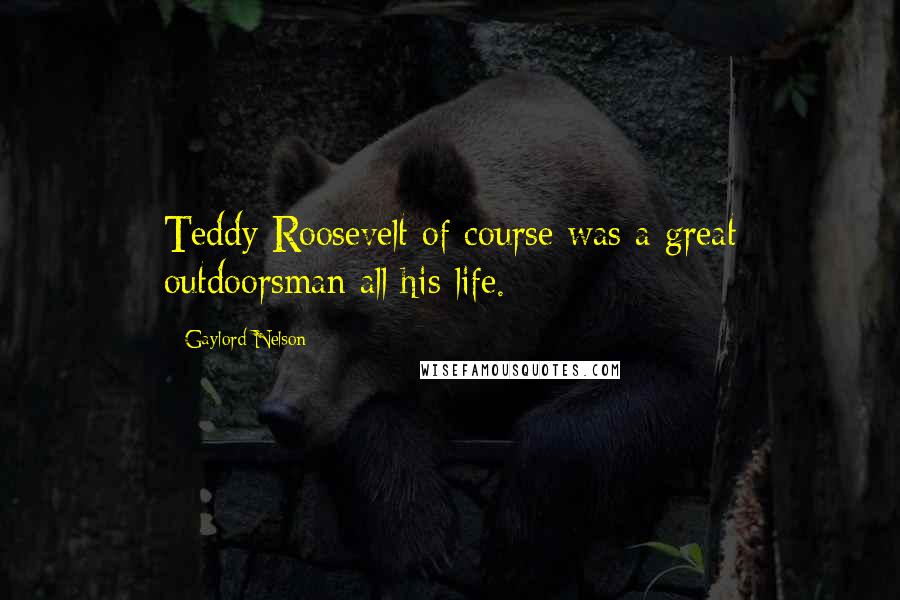 Gaylord Nelson Quotes: Teddy Roosevelt of course was a great outdoorsman all his life.