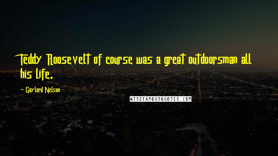 Gaylord Nelson Quotes: Teddy Roosevelt of course was a great outdoorsman all his life.