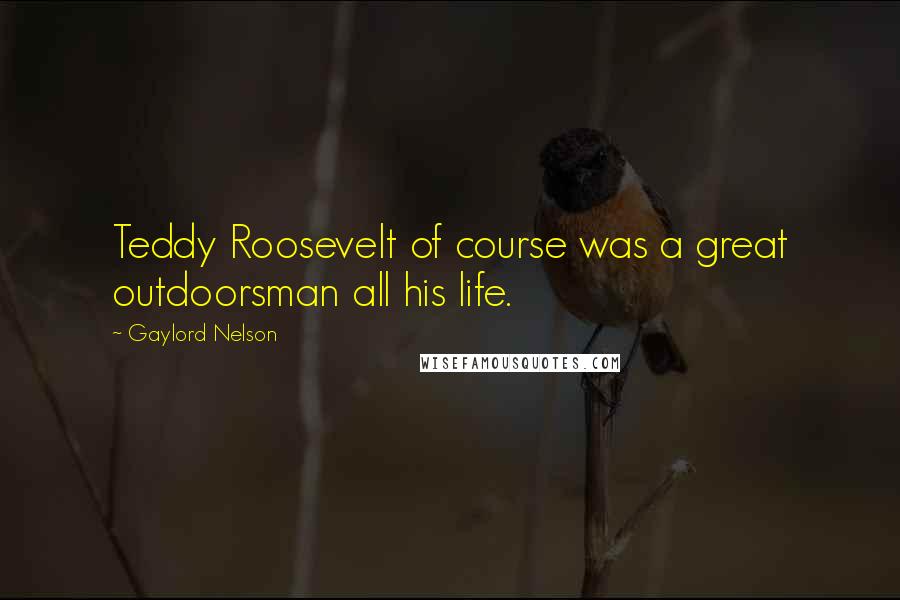 Gaylord Nelson Quotes: Teddy Roosevelt of course was a great outdoorsman all his life.