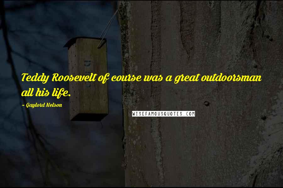 Gaylord Nelson Quotes: Teddy Roosevelt of course was a great outdoorsman all his life.