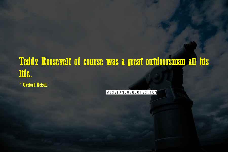 Gaylord Nelson Quotes: Teddy Roosevelt of course was a great outdoorsman all his life.