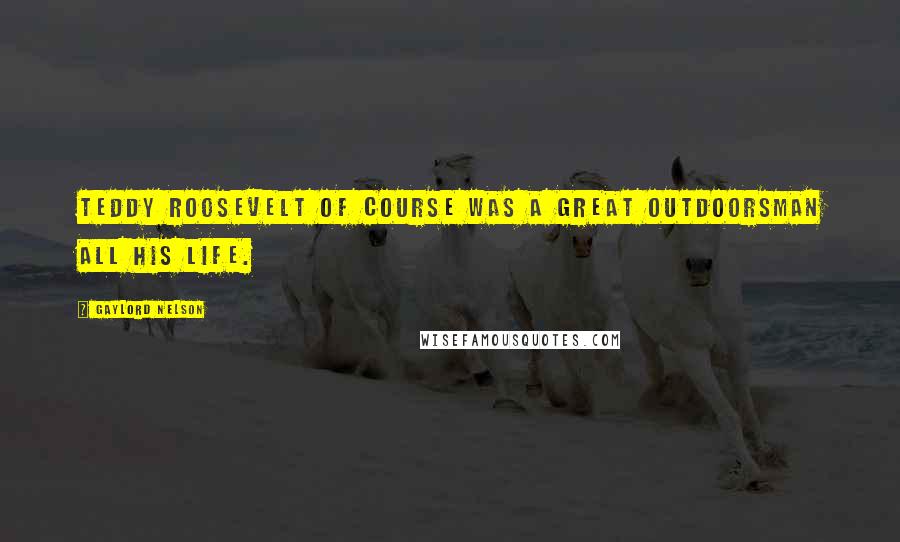 Gaylord Nelson Quotes: Teddy Roosevelt of course was a great outdoorsman all his life.