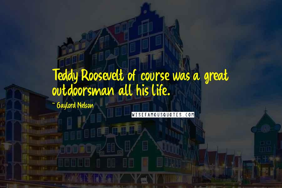 Gaylord Nelson Quotes: Teddy Roosevelt of course was a great outdoorsman all his life.