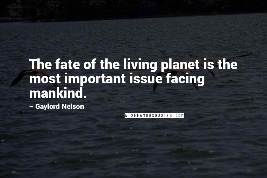 Gaylord Nelson Quotes: The fate of the living planet is the most important issue facing mankind.