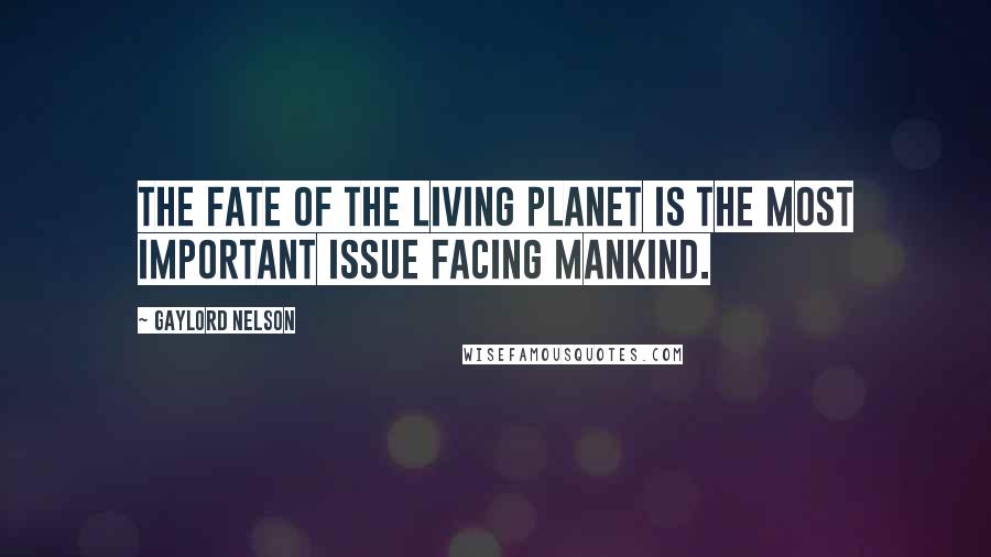 Gaylord Nelson Quotes: The fate of the living planet is the most important issue facing mankind.