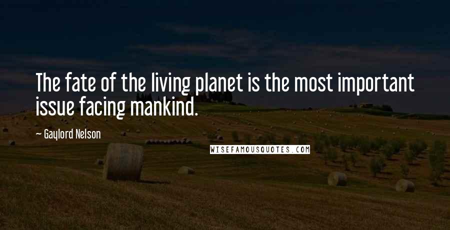 Gaylord Nelson Quotes: The fate of the living planet is the most important issue facing mankind.