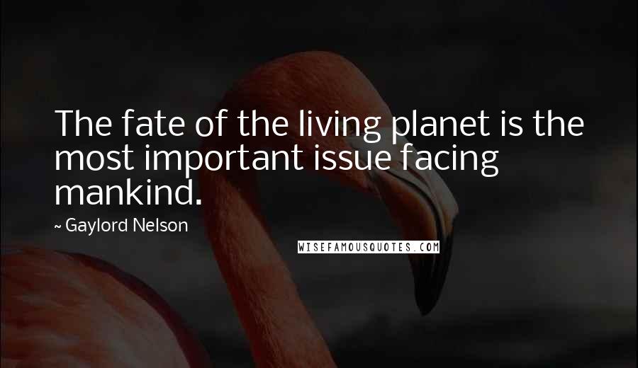 Gaylord Nelson Quotes: The fate of the living planet is the most important issue facing mankind.