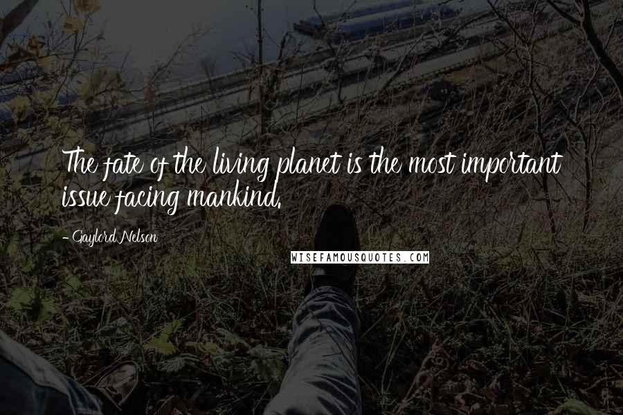 Gaylord Nelson Quotes: The fate of the living planet is the most important issue facing mankind.