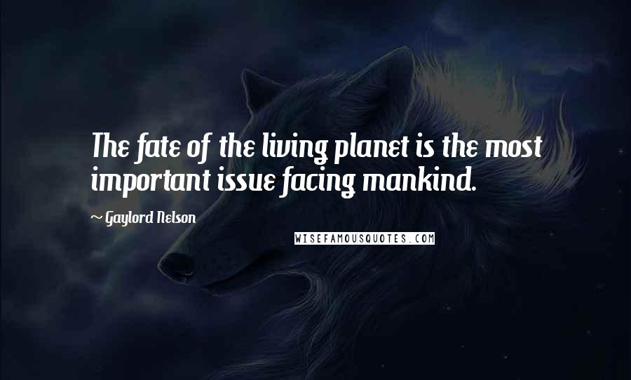 Gaylord Nelson Quotes: The fate of the living planet is the most important issue facing mankind.