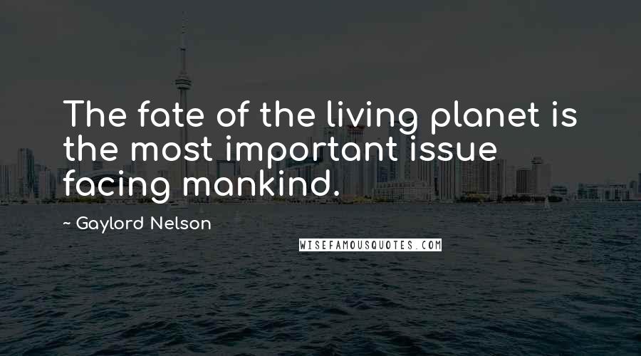 Gaylord Nelson Quotes: The fate of the living planet is the most important issue facing mankind.