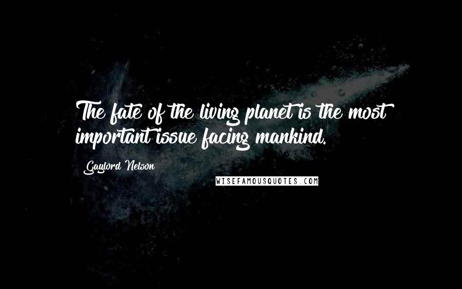Gaylord Nelson Quotes: The fate of the living planet is the most important issue facing mankind.