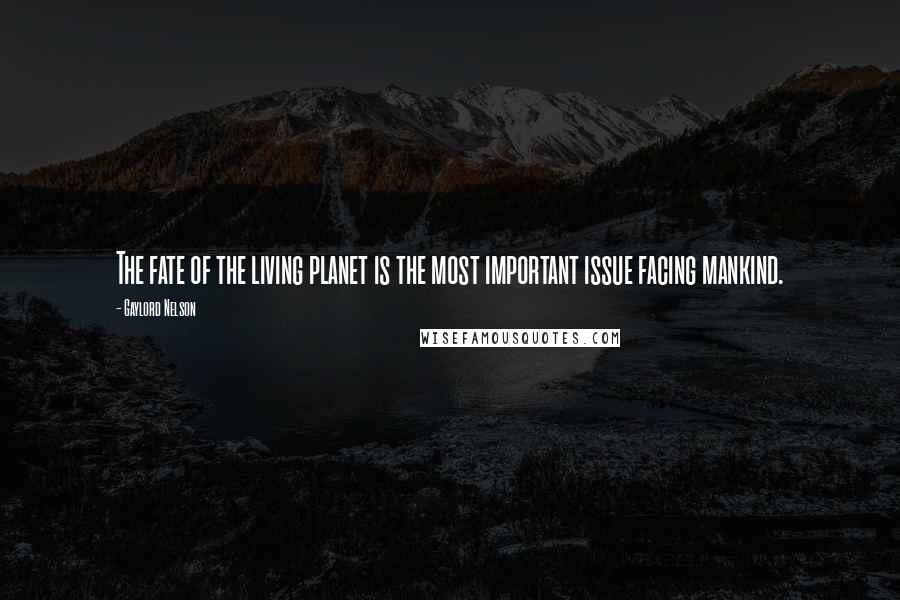 Gaylord Nelson Quotes: The fate of the living planet is the most important issue facing mankind.