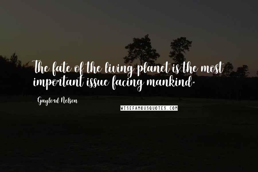 Gaylord Nelson Quotes: The fate of the living planet is the most important issue facing mankind.