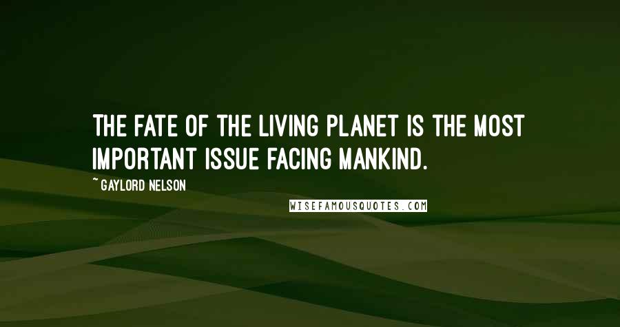 Gaylord Nelson Quotes: The fate of the living planet is the most important issue facing mankind.
